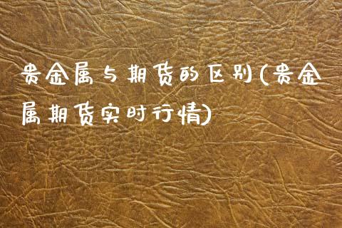 贵金属与期货的区别(贵金属期货实时行情)_https://www.yunyouns.com_期货行情_第1张