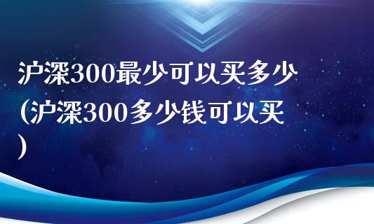 沪深300最少可以买多少(沪深300多少钱可以买)_https://www.yunyouns.com_恒生指数_第1张