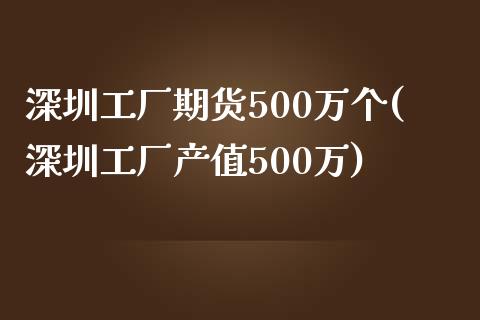 深圳工厂期货500万个(深圳工厂产值500万)_https://www.yunyouns.com_恒生指数_第1张