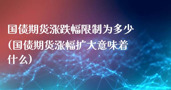 国债期货涨跌幅限制为多少(国债期货涨幅扩大意味着什么)_https://www.yunyouns.com_期货直播_第1张