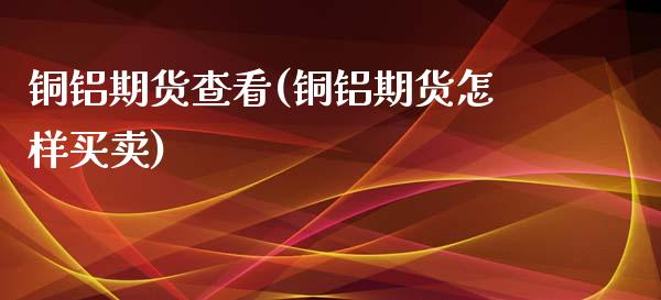 铜铝期货查看(铜铝期货怎样买卖)_https://www.yunyouns.com_期货直播_第1张