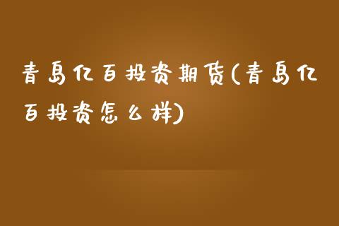 青岛亿百投资期货(青岛亿百投资怎么样)_https://www.yunyouns.com_股指期货_第1张