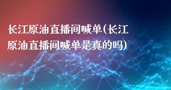 长江原油直播间喊单(长江原油直播间喊单是真的吗)_https://www.yunyouns.com_期货直播_第1张