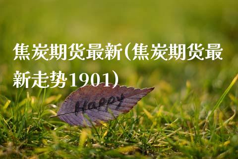 焦炭期货最新(焦炭期货最新走势1901)_https://www.yunyouns.com_期货直播_第1张