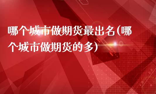 哪个城市做期货最出名(哪个城市做期货的多)_https://www.yunyouns.com_期货直播_第1张