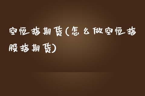 空恒指期货(怎么做空恒指股指期货)_https://www.yunyouns.com_期货行情_第1张