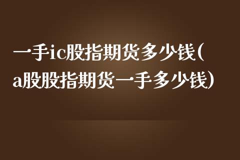 一手ic股指期货多少钱(a股股指期货一手多少钱)_https://www.yunyouns.com_恒生指数_第1张