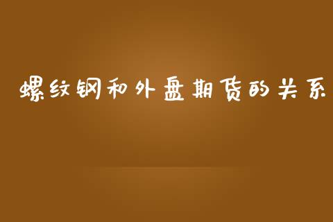 螺纹钢和外盘期货的关系_https://www.yunyouns.com_股指期货_第1张