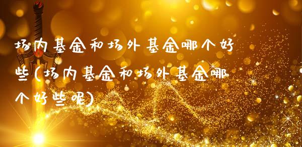 场内基金和场外基金哪个好些(场内基金和场外基金哪个好些呢)_https://www.yunyouns.com_期货直播_第1张