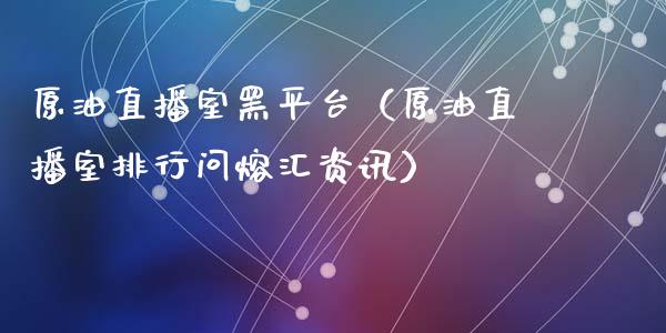 原油直播室黑平台（原油直播室排行问熔汇资讯）_https://www.yunyouns.com_期货行情_第1张