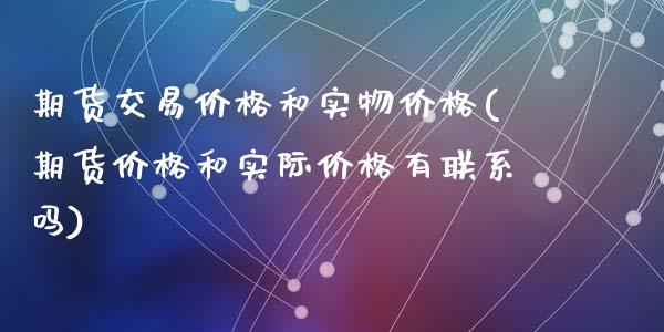 期货交易价格和实物价格(期货价格和实际价格有联系吗)_https://www.yunyouns.com_期货直播_第1张