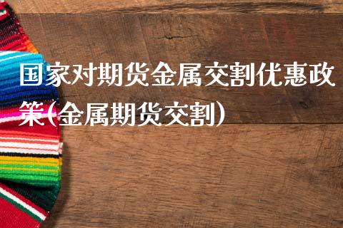 国家对期货金属交割优惠政策(金属期货交割)_https://www.yunyouns.com_股指期货_第1张