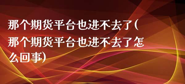 那个期货平台也进不去了(那个期货平台也进不去了怎么回事)_https://www.yunyouns.com_期货行情_第1张