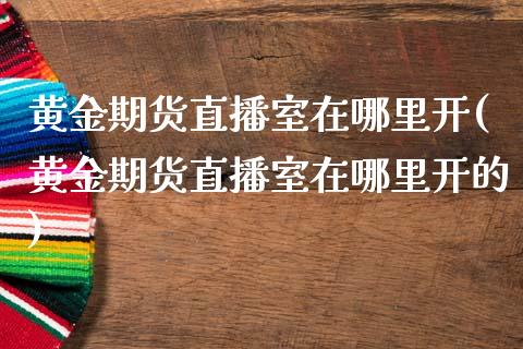 黄金期货直播室在哪里开(黄金期货直播室在哪里开的)_https://www.yunyouns.com_恒生指数_第1张