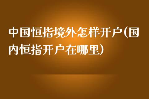 中国恒指境外怎样开户(国内恒指开户在哪里)_https://www.yunyouns.com_期货行情_第1张