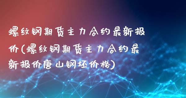 螺纹钢期货主力合约最新报价(螺纹钢期货主力合约最新报价唐山钢坯价格)_https://www.yunyouns.com_股指期货_第1张