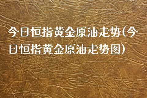 今日恒指黄金原油走势(今日恒指黄金原油走势图)_https://www.yunyouns.com_恒生指数_第1张