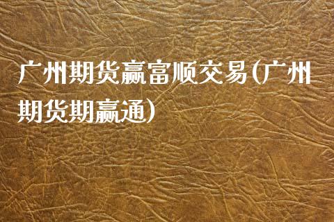 广州期货赢富顺交易(广州期货期赢通)_https://www.yunyouns.com_期货直播_第1张