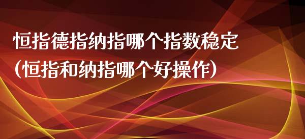 恒指德指纳指哪个指数稳定(恒指和纳指哪个好操作)_https://www.yunyouns.com_期货行情_第1张