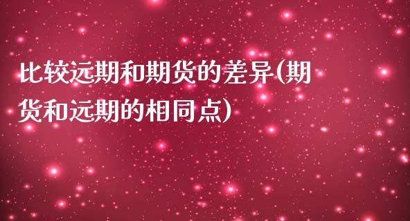 比较远期和期货的差异(期货和远期的相同点)_https://www.yunyouns.com_期货直播_第1张