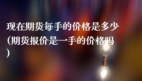 现在期货每手的价格是多少(期货报价是一手的价格吗)_https://www.yunyouns.com_期货行情_第1张