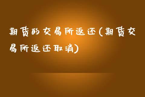 期货的交易所返还(期货交易所返还取消)_https://www.yunyouns.com_期货直播_第1张