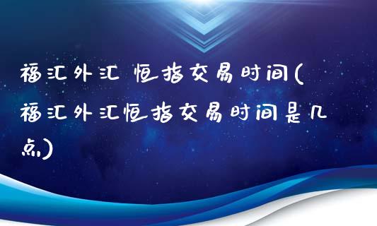 福汇外汇 恒指交易时间(福汇外汇恒指交易时间是几点)_https://www.yunyouns.com_恒生指数_第1张