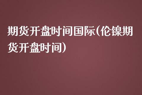 期货开盘时间国际(伦镍期货开盘时间)_https://www.yunyouns.com_股指期货_第1张