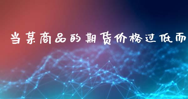 当某商品的期货价格过低而_https://www.yunyouns.com_股指期货_第1张