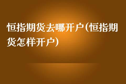 恒指期货去哪开户(恒指期货怎样开户)_https://www.yunyouns.com_恒生指数_第1张