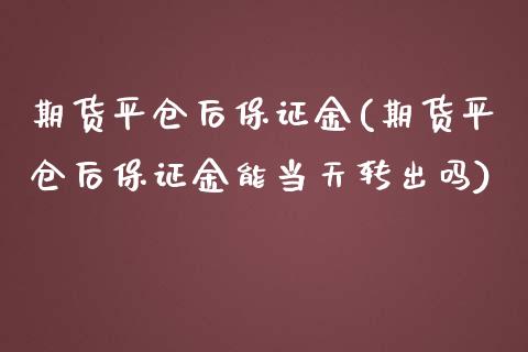 期货平仓后保证金(期货平仓后保证金能当天转出吗)_https://www.yunyouns.com_期货行情_第1张