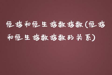 恒指和恒生指数指数(恒指和恒生指数指数的关系)_https://www.yunyouns.com_股指期货_第1张