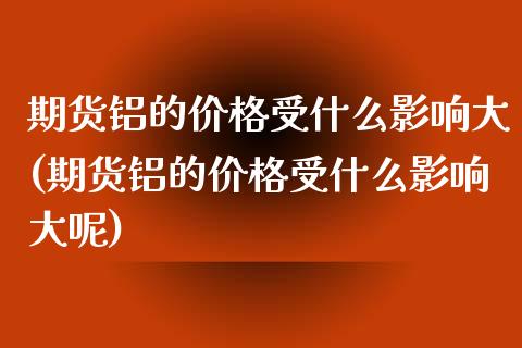 期货铝的价格受什么影响大(期货铝的价格受什么影响大呢)_https://www.yunyouns.com_期货直播_第1张