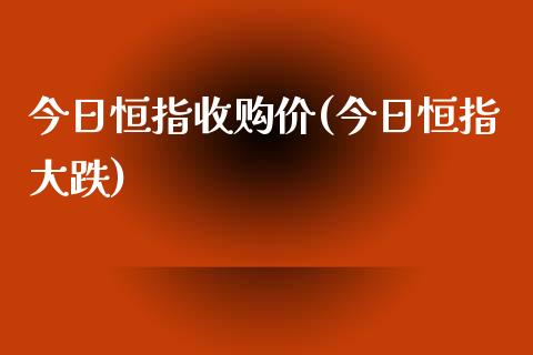 今日恒指收购价(今日恒指大跌)_https://www.yunyouns.com_股指期货_第1张