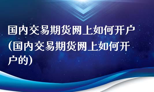 国内交易期货网上如何开户(国内交易期货网上如何开户的)_https://www.yunyouns.com_期货行情_第1张