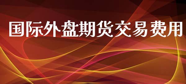 国际外盘期货交易费用_https://www.yunyouns.com_期货行情_第1张