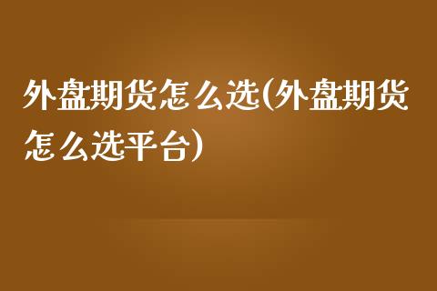 外盘期货怎么选(外盘期货怎么选平台)_https://www.yunyouns.com_期货直播_第1张