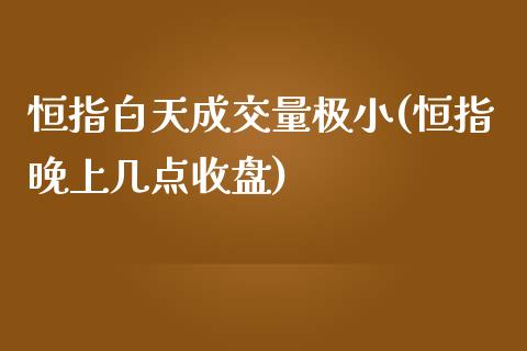 恒指白天成交量极小(恒指晚上几点收盘)_https://www.yunyouns.com_期货直播_第1张