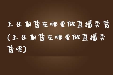 玉米期货在哪里做直播卖货(玉米期货在哪里做直播卖货呢)_https://www.yunyouns.com_期货行情_第1张