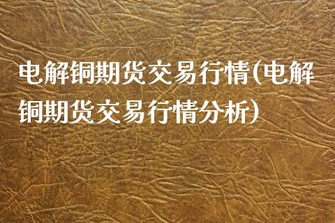 电解铜期货交易行情(电解铜期货交易行情分析)_https://www.yunyouns.com_期货直播_第1张