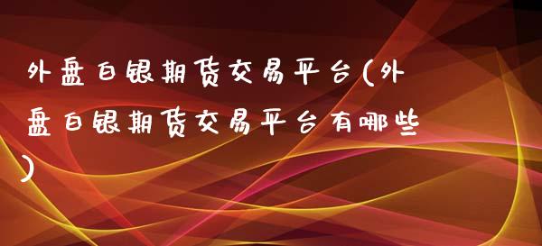 外盘白银期货交易平台(外盘白银期货交易平台有哪些)_https://www.yunyouns.com_期货行情_第1张