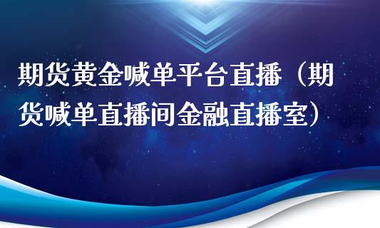 期货黄金喊单平台直播（期货喊单直播间金融直播室）_https://www.yunyouns.com_期货行情_第1张