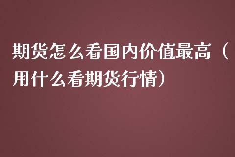 期货怎么看国内价值最高（用什么看期货行情）_https://www.yunyouns.com_期货行情_第1张