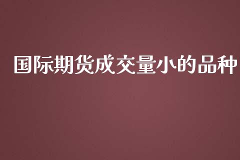 国际期货成交量小的品种_https://www.yunyouns.com_期货直播_第1张