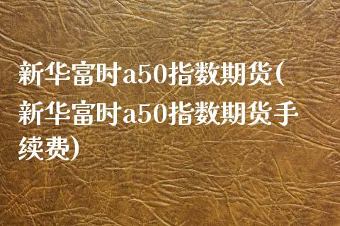 新华富时a50指数期货(新华富时a50指数期货手续费)_https://www.yunyouns.com_股指期货_第1张