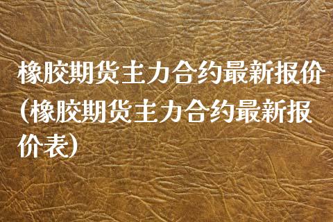 橡胶期货主力合约最新报价(橡胶期货主力合约最新报价表)_https://www.yunyouns.com_期货行情_第1张