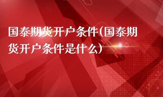 国泰期货开户条件(国泰期货开户条件是什么)_https://www.yunyouns.com_期货直播_第1张