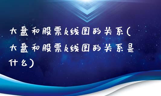 大盘和股票k线图的关系(大盘和股票k线图的关系是什么)_https://www.yunyouns.com_股指期货_第1张