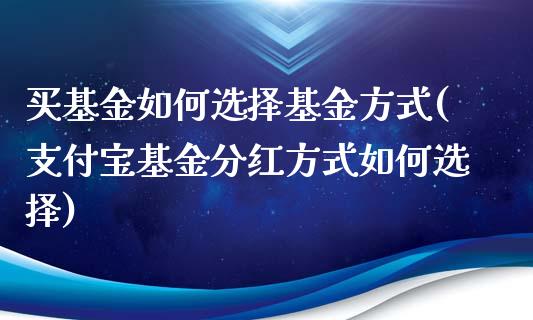 买基金如何选择基金方式(支付宝基金分红方式如何选择)_https://www.yunyouns.com_期货行情_第1张