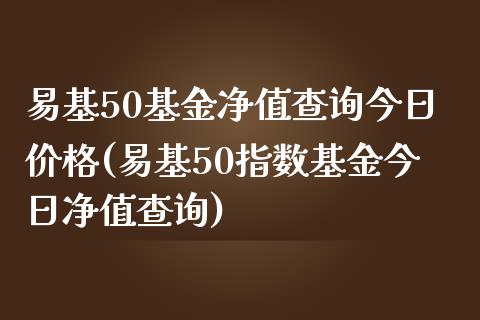 易基50基金净值查询今日价格(易基50指数基金今日净值查询)_https://www.yunyouns.com_股指期货_第1张